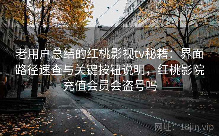 老用户总结的红桃影视tv秘籍：界面路径速查与关键按钮说明，红桃影院充值会员会盗号吗