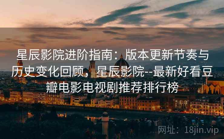 星辰影院进阶指南：版本更新节奏与历史变化回顾，星辰影院--最新好看豆瓣电影电视剧推荐排行榜