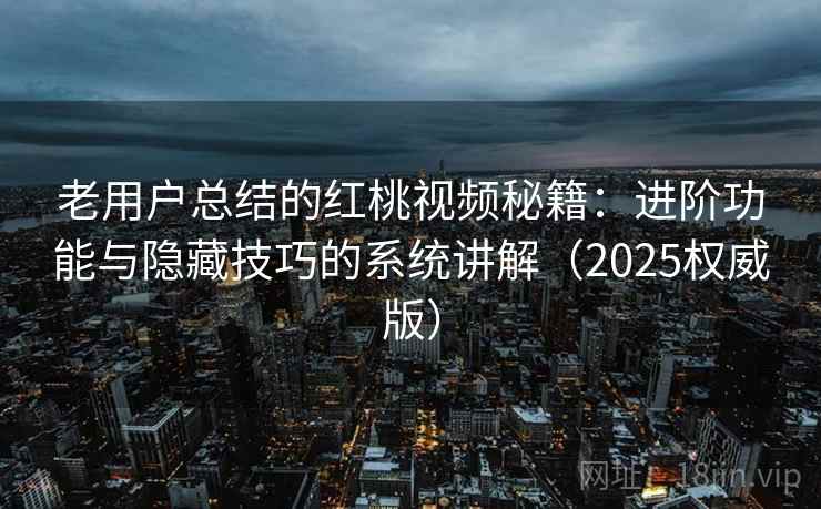 老用户总结的红桃视频秘籍：进阶功能与隐藏技巧的系统讲解（2025权威版）