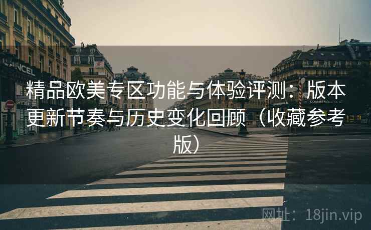 精品欧美专区功能与体验评测:版本更新节奏与历史变化回顾(收藏参考版) 精品欧美专区功能与体验评测:版本更新节奏与历史变化回顾(收藏参考版)