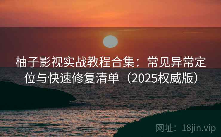 柚子影视实战教程合集：常见异常定位与快速修复清单（2025权威版）