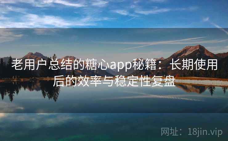 老用户总结的糖心app秘籍：长期使用后的效率与稳定性复盘