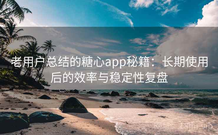 老用户总结的糖心app秘籍：长期使用后的效率与稳定性复盘