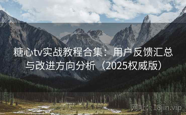 糖心tv实战教程合集：用户反馈汇总与改进方向分析（2025权威版）