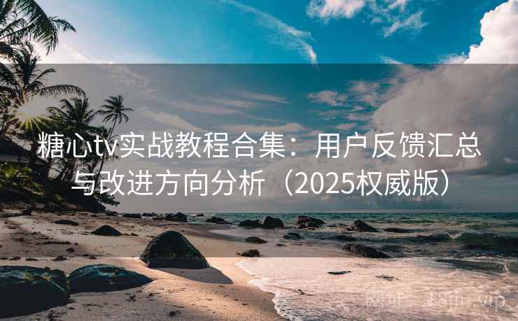 糖心tv实战教程合集：用户反馈汇总与改进方向分析（2025权威版）