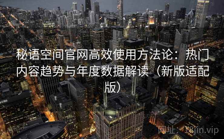 秘语空间官网高效使用方法论：热门内容趋势与年度数据解读（新版适配版）