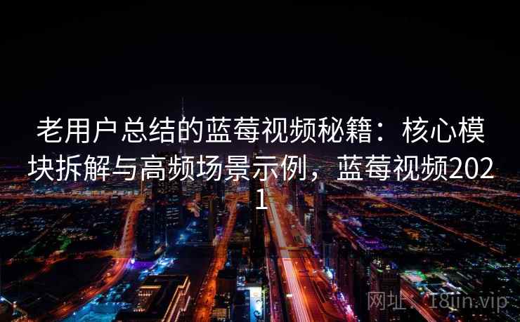 老用户总结的蓝莓视频秘籍：核心模块拆解与高频场景示例，蓝莓视频2021