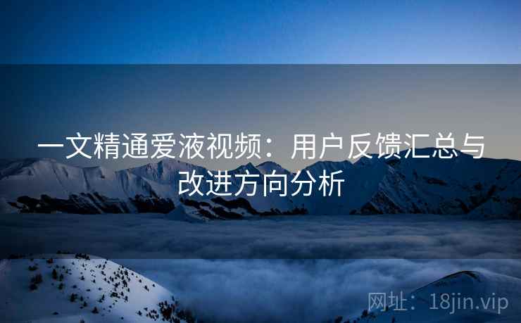 一文精通爱液视频：用户反馈汇总与改进方向分析