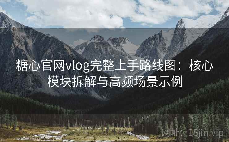 糖心官网vlog完整上手路线图：核心模块拆解与高频场景示例