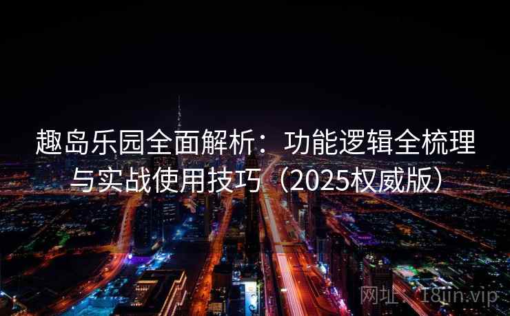 趣岛乐园全面解析:功能逻辑全梳理与实战使用技巧(2025权威版) 趣岛乐园全面解析:功能逻辑全梳理与实战使用技巧(2025权威版)