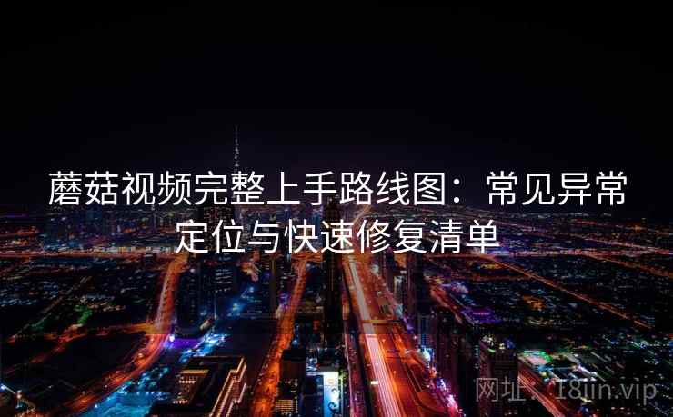 蘑菇视频完整上手路线图：常见异常定位与快速修复清单