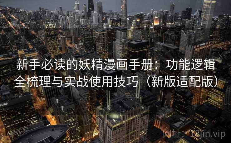 新手必读的妖精漫画手册：功能逻辑全梳理与实战使用技巧（新版适配版）