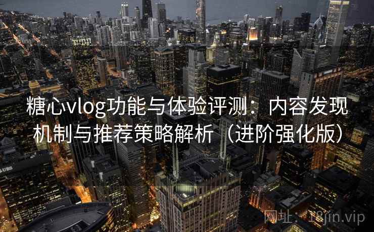 糖心vlog功能与体验评测：内容发现机制与推荐策略解析（进阶强化版）
