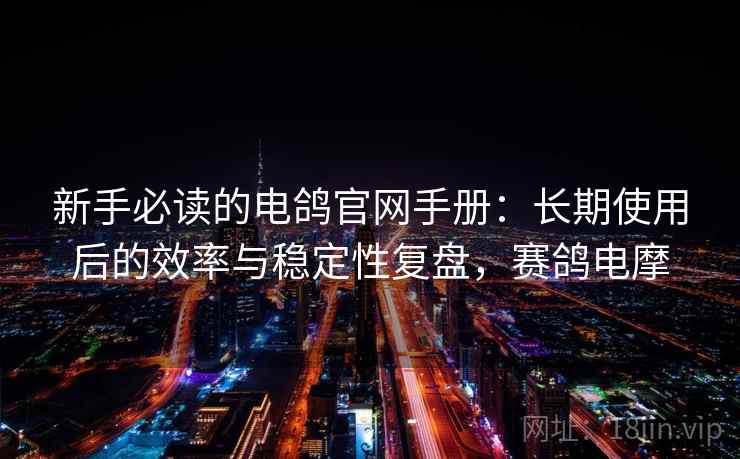 新手必读的电鸽官网手册:长期使用后的效率与稳定性复盘,赛鸽电摩 新手必读的电鸽官网手册:长期使用后的效率与稳定性复盘,赛鸽电摩