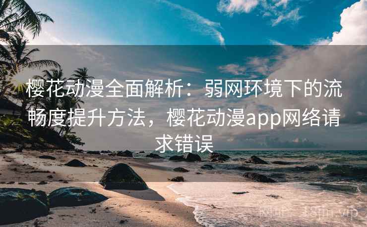 樱花动漫全面解析：弱网环境下的流畅度提升方法，樱花动漫app网络请求错误