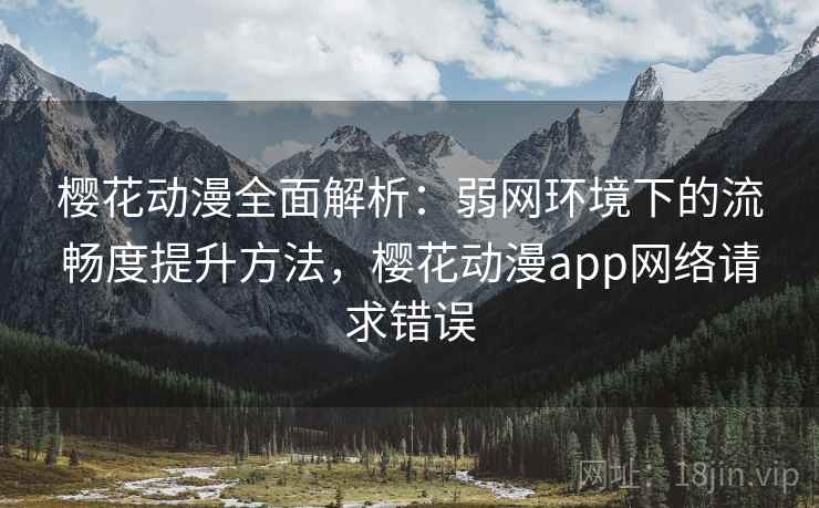 樱花动漫全面解析:弱网环境下的流畅度提升方法,樱花动漫app网络请求错误 樱花动漫全面解析:弱网环境下的流畅度提升方法,樱花动漫app网络请求错误