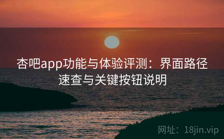 杏吧app功能与体验评测：界面路径速查与关键按钮说明