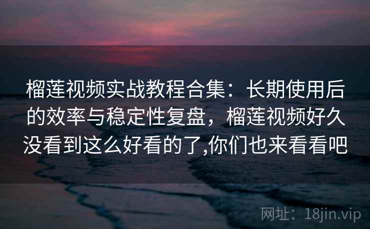 榴莲视频实战教程合集:长期使用后的效率与稳定性复盘,榴莲视频好久没看到这么好看的了,你们也来看看吧 榴莲视频实战教程合集:长期使用后的效率与稳定性复盘,榴莲视频好久没看到这么好看的了,你们也来看看吧