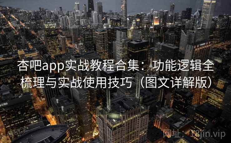 杏吧app实战教程合集：功能逻辑全梳理与实战使用技巧（图文详解版）