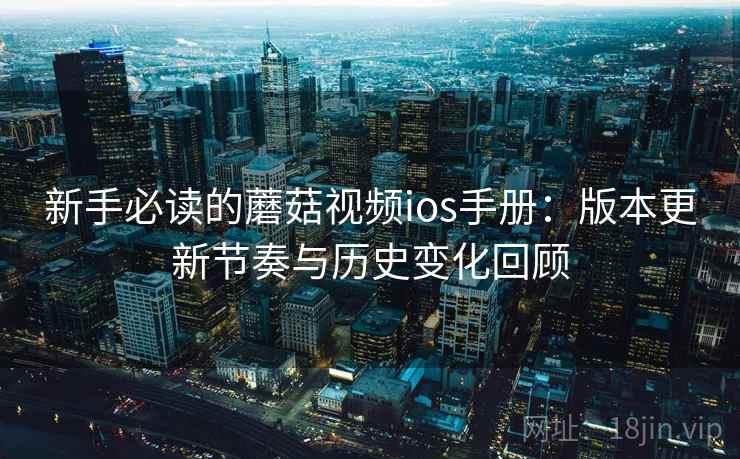 新手必读的蘑菇视频ios手册：版本更新节奏与历史变化回顾