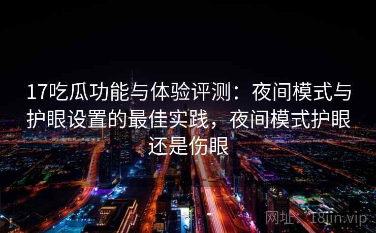17吃瓜功能与体验评测:夜间模式与护眼设置的最佳实践,夜间模式护眼还是伤眼 17吃瓜功能与体验评测:夜间模式与护眼设置的最佳实践,夜间模式护眼还是伤眼