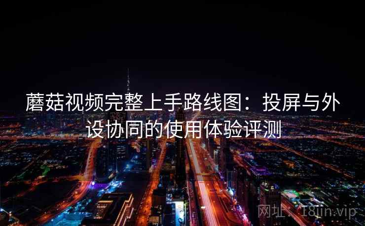 蘑菇视频完整上手路线图：投屏与外设协同的使用体验评测