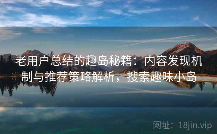 老用户总结的趣岛秘籍:内容发现机制与推荐策略解析,搜索趣味小岛 老用户总结的趣岛秘籍:内容发现机制与推荐策略解析,搜索趣味小岛