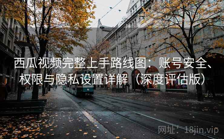 西瓜视频完整上手路线图:账号安全、权限与隐私设置详解(深度评估版) 西瓜视频完整上手路线图:账号安全、权限与隐私设置详解(深度评估版)