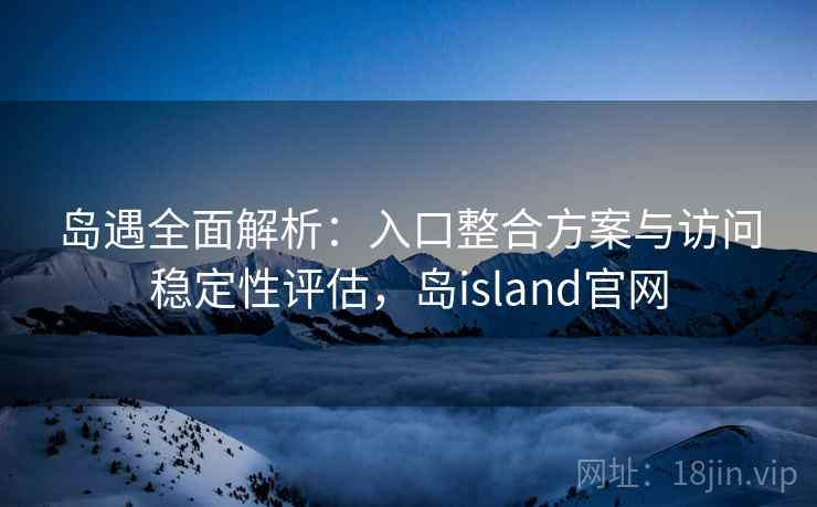岛遇全面解析:入口整合方案与访问稳定性评估,岛island官网 岛遇全面解析:入口整合方案与访问稳定性评估,岛island官网