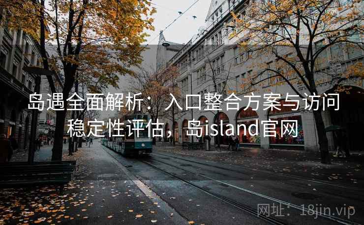岛遇全面解析:入口整合方案与访问稳定性评估,岛island官网 岛遇全面解析:入口整合方案与访问稳定性评估,岛island官网