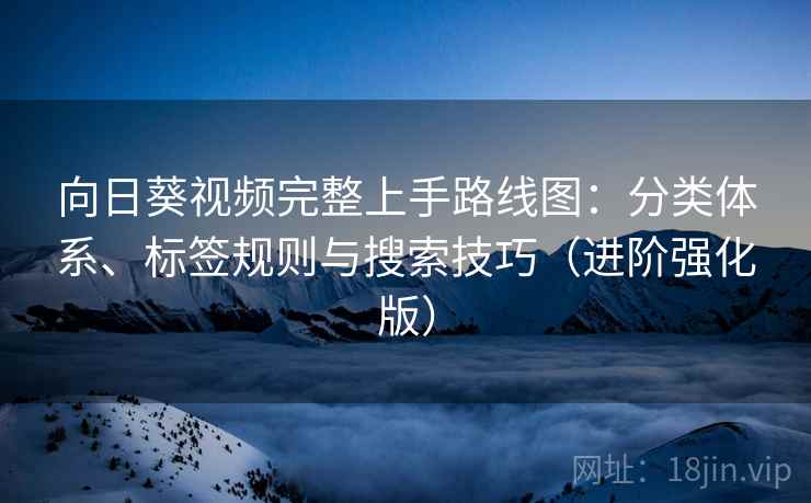 向日葵视频完整上手路线图：分类体系、标签规则与搜索技巧（进阶强化版）