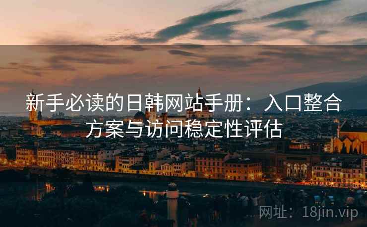 新手必读的日韩网站手册：入口整合方案与访问稳定性评估