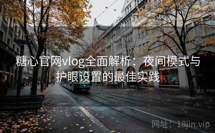 糖心官网vlog全面解析:夜间模式与护眼设置的最佳实践 糖心官网vlog全面解析:夜间模式与护眼设置的最佳实践