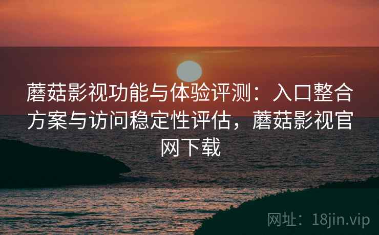 蘑菇影视功能与体验评测:入口整合方案与访问稳定性评估,蘑菇影视官网下载 蘑菇影视功能与体验评测:入口整合方案与访问稳定性评估,蘑菇影视官网下载