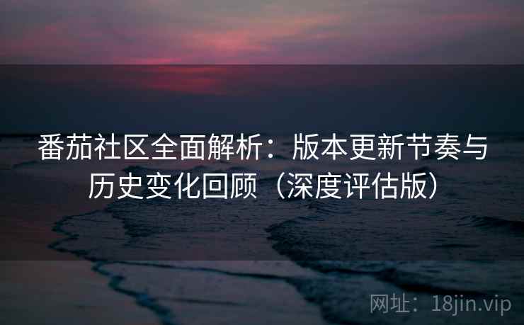 番茄社区全面解析:版本更新节奏与历史变化回顾(深度评估版) 番茄社区全面解析:版本更新节奏与历史变化回顾(深度评估版)