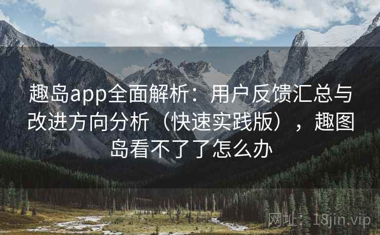 趣岛app全面解析：用户反馈汇总与改进方向分析（快速实践版），趣图岛看不了了怎么办