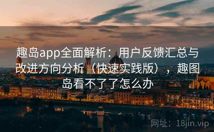 趣岛app全面解析：用户反馈汇总与改进方向分析（快速实践版），趣图岛看不了了怎么办