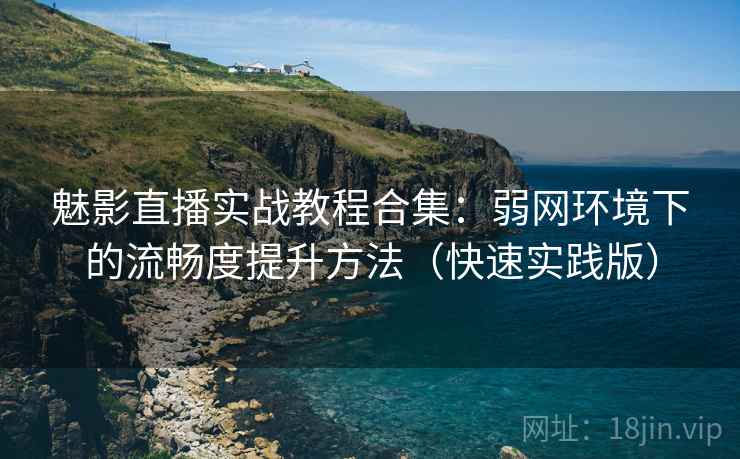魅影直播实战教程合集:弱网环境下的流畅度提升方法(快速实践版) 魅影直播实战教程合集:弱网环境下的流畅度提升方法(快速实践版)