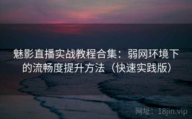 魅影直播实战教程合集:弱网环境下的流畅度提升方法(快速实践版) 魅影直播实战教程合集:弱网环境下的流畅度提升方法(快速实践版)