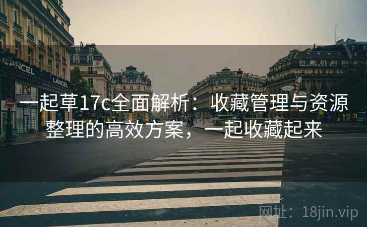 一起草17c全面解析:收藏管理与资源整理的高效方案,一起收藏起来 一起草17c全面解析:收藏管理与资源整理的高效方案,一起收藏起来