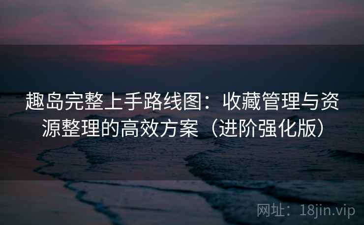 趣岛完整上手路线图:收藏管理与资源整理的高效方案(进阶强化版) 趣岛完整上手路线图:收藏管理与资源整理的高效方案(进阶强化版)