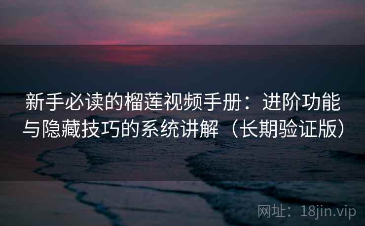 新手必读的榴莲视频手册：进阶功能与隐藏技巧的系统讲解（长期验证版）