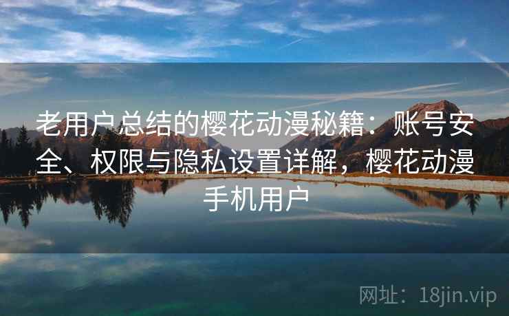 老用户总结的樱花动漫秘籍：账号安全、权限与隐私设置详解，樱花动漫手机用户