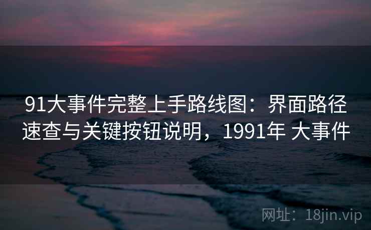 91大事件完整上手路线图:界面路径速查与关键按钮说明,1991年 大事件 91大事件完整上手路线图:界面路径速查与关键按钮说明,1991年 大事件