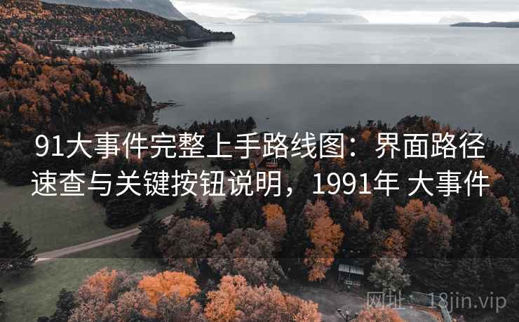 91大事件完整上手路线图:界面路径速查与关键按钮说明,1991年 大事件 91大事件完整上手路线图:界面路径速查与关键按钮说明,1991年 大事件