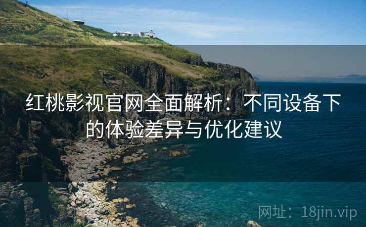 红桃影视官网全面解析:不同设备下的体验差异与优化建议 红桃影视官网全面解析:不同设备下的体验差异与优化建议