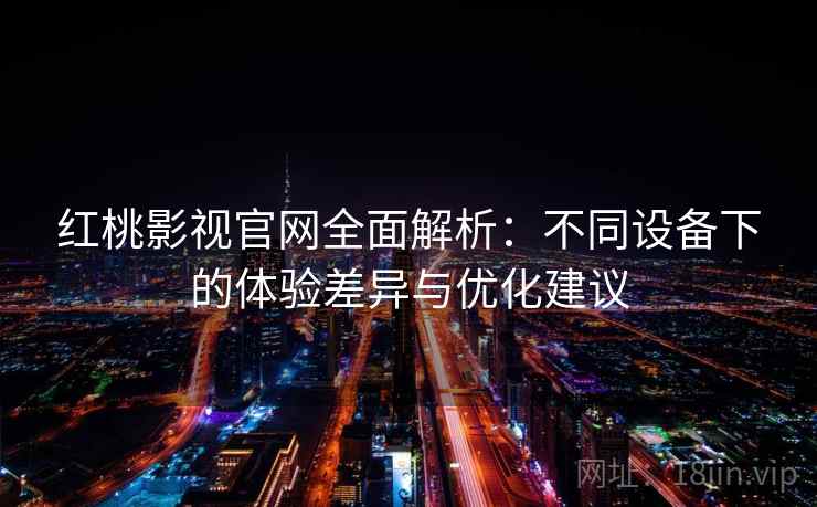 红桃影视官网全面解析:不同设备下的体验差异与优化建议 红桃影视官网全面解析:不同设备下的体验差异与优化建议