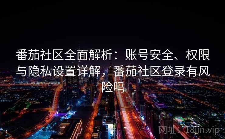 番茄社区全面解析：账号安全、权限与隐私设置详解，番茄社区登录有风险吗
