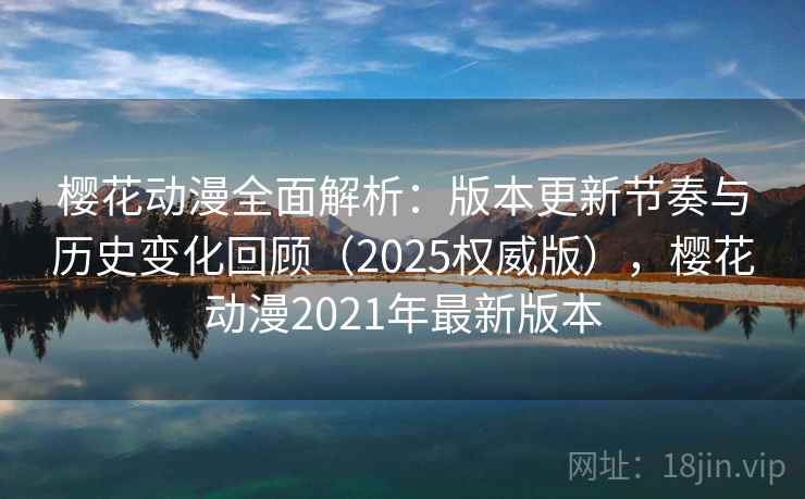 樱花动漫全面解析:版本更新节奏与历史变化回顾(2025权威版),樱花动漫2021年最新版本 樱花动漫全面解析:版本更新节奏与历史变化回顾(2025权威版),樱花动漫2021年最新版本