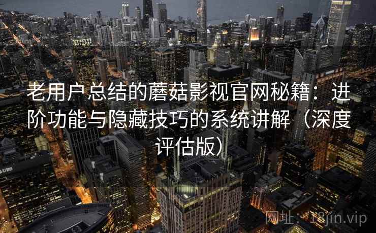 老用户总结的蘑菇影视官网秘籍：进阶功能与隐藏技巧的系统讲解（深度评估版）